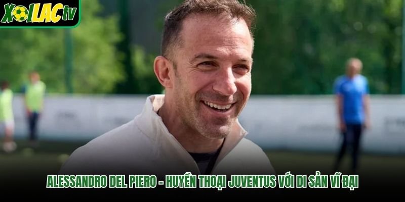 Alessandro Del Piero – Huyền Thoại Juventus Với Di Sản Vĩ Đại