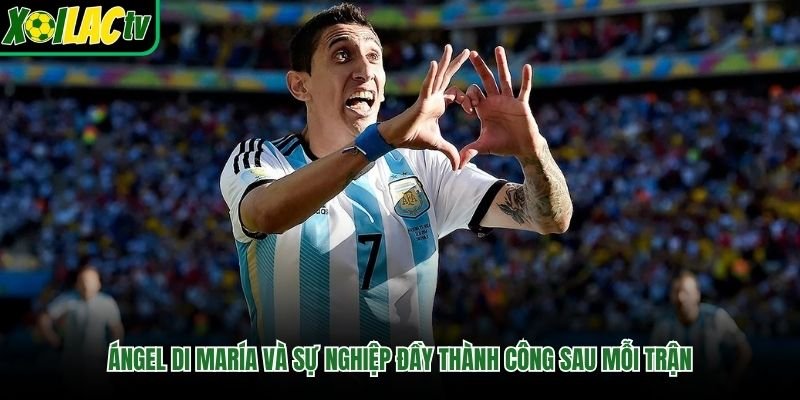 Ángel Di María Và Sự Nghiệp Đầy Thành Công Sau Mỗi Trận