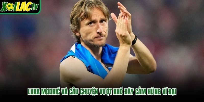 Luka Modrić Và Câu Chuyện Vượt Khó Đầy Cảm Hứng Vĩ Đại