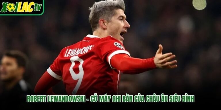 Robert Lewandowski – Cỗ Máy Ghi Bàn Của Châu Âu Siêu Đỉnh