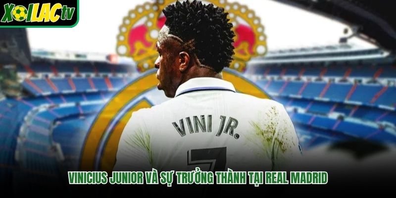 Vinicius Junior Và Sự Trưởng Thành Tại Real Madrid